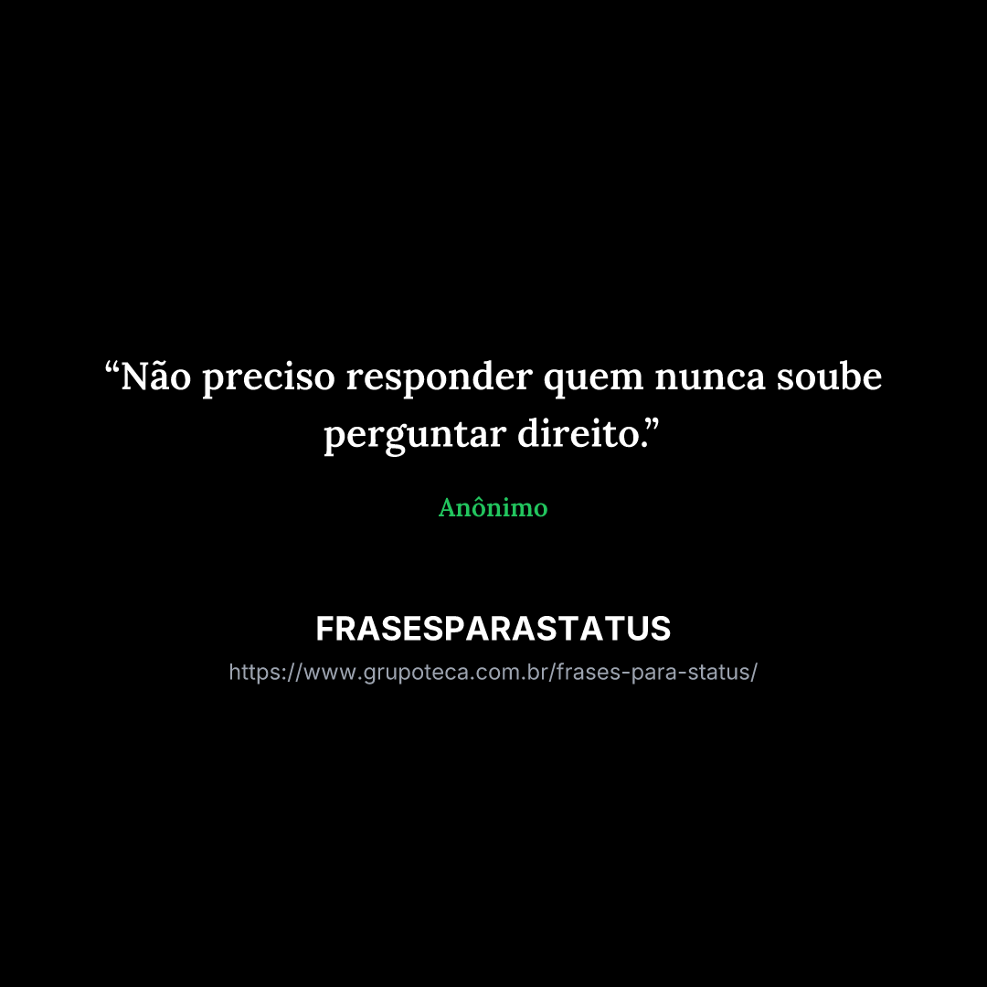 "Não preciso responder quem nunca soube perguntar direito."