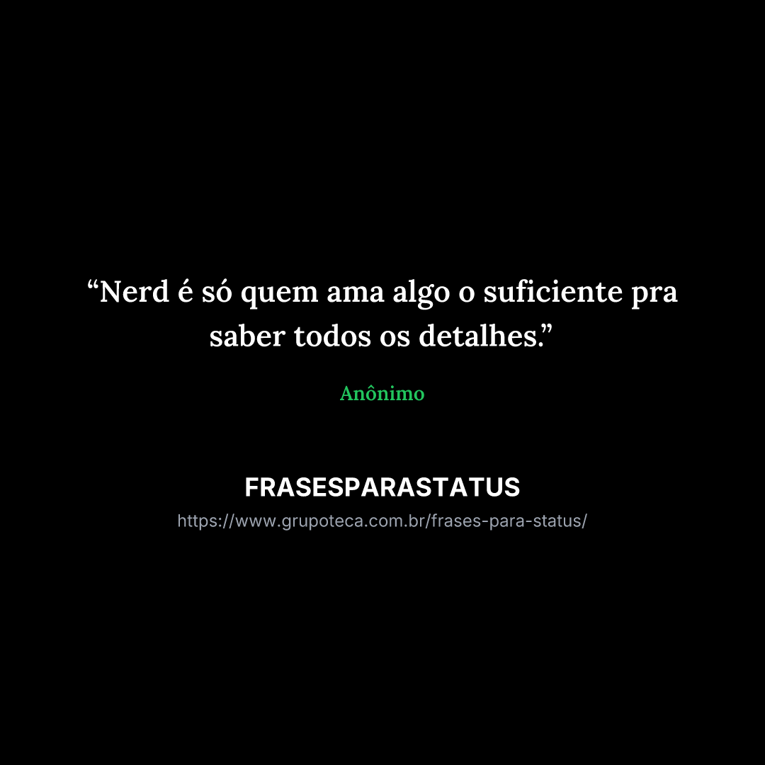 "Nerd é só quem ama algo o suficiente pra saber todos os detalhes."