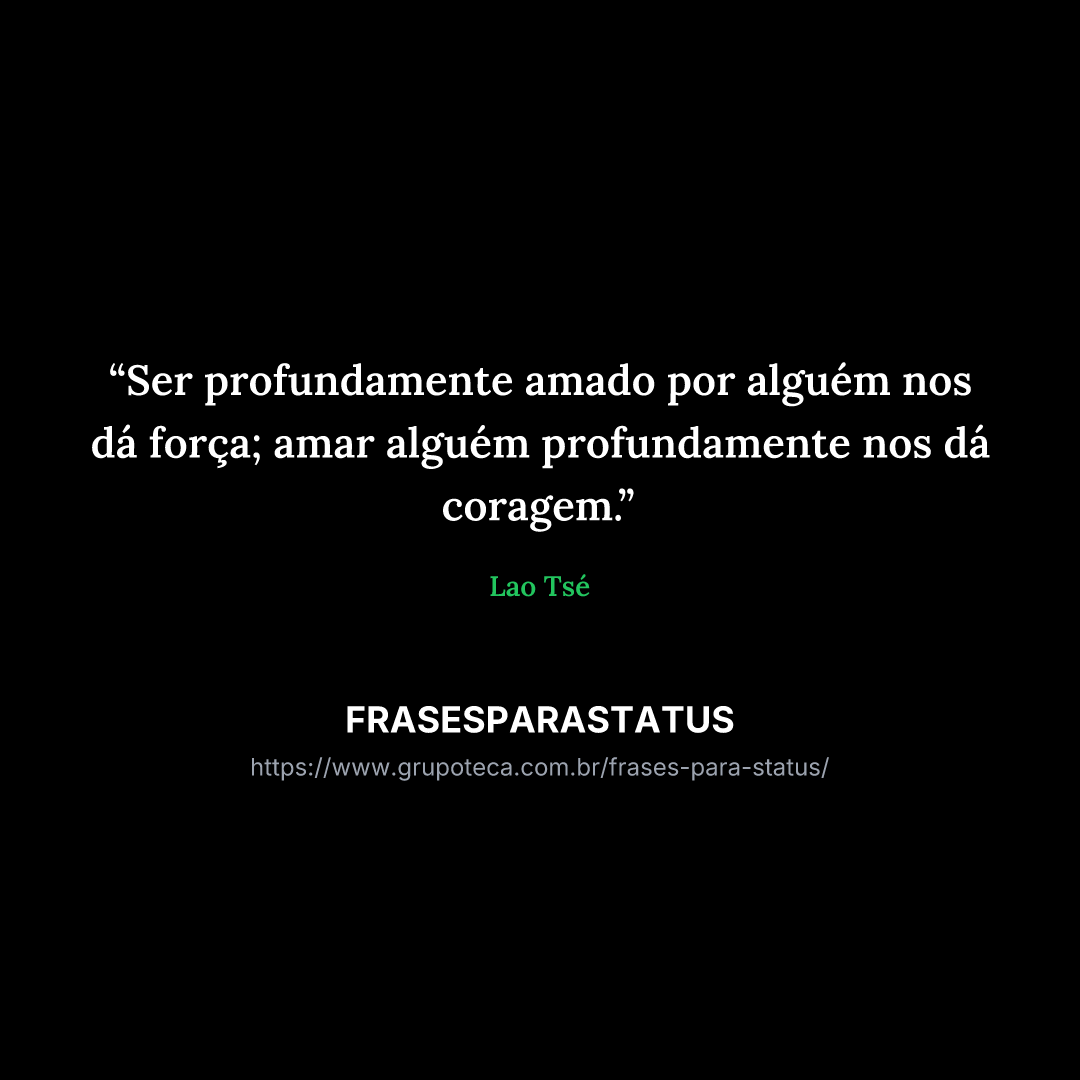 "Ser profundamente amado por alguém nos dá força; amar alguém profundamente nos dá coragem."