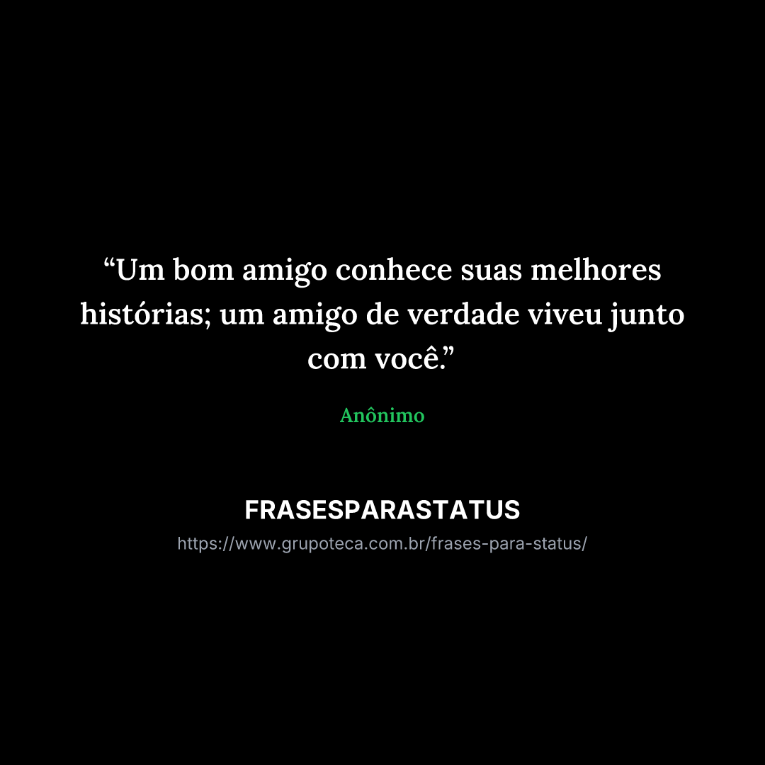 "Um bom amigo conhece suas melhores histórias; um amigo de verdade viveu junto com você."